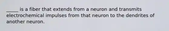 _____ is a fiber that extends from a neuron and transmits electrochemical impulses from that neuron to the dendrites of another neuron.