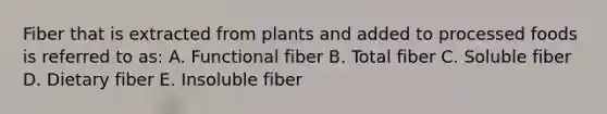 Fiber that is extracted from plants and added to processed foods is referred to as: A. Functional fiber B. Total fiber C. Soluble fiber D. Dietary fiber E. Insoluble fiber