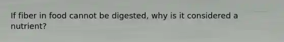 If fiber in food cannot be digested, why is it considered a nutrient?