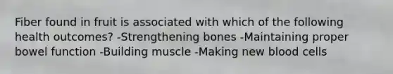 Fiber found in fruit is associated with which of the following health outcomes? -Strengthening bones -Maintaining proper bowel function -Building muscle -Making new blood cells