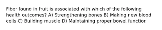 Fiber found in fruit is associated with which of the following health outcomes? A) Strengthening bones B) Making new blood cells C) Building muscle D) Maintaining proper bowel function