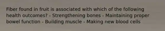 Fiber found in fruit is associated with which of the following health outcomes? - Strengthening bones - Maintaining proper bowel function - Building muscle - Making new blood cells