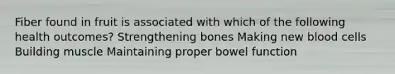 Fiber found in fruit is associated with which of the following health outcomes? Strengthening bones Making new blood cells Building muscle Maintaining proper bowel function