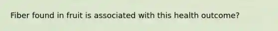 Fiber found in fruit is associated with this health outcome?