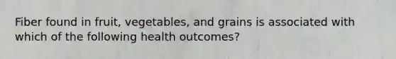 Fiber found in fruit, vegetables, and grains is associated with which of the following health outcomes?