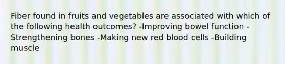 Fiber found in fruits and vegetables are associated with which of the following health outcomes? -Improving bowel function -Strengthening bones -Making new red blood cells -Building muscle