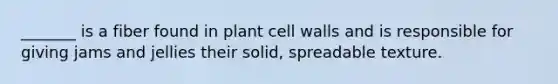 _______ is a fiber found in plant cell walls and is responsible for giving jams and jellies their solid, spreadable texture.