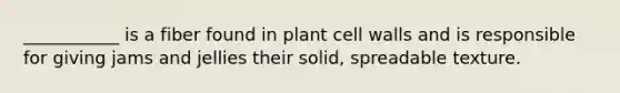 ___________ is a fiber found in plant cell walls and is responsible for giving jams and jellies their solid, spreadable texture.