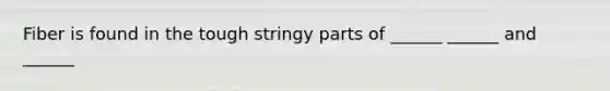 Fiber is found in the tough stringy parts of ______ ______ and ______