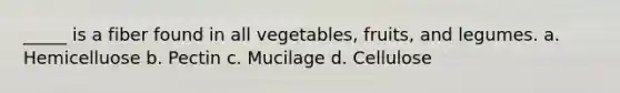 _____ is a fiber found in all vegetables, fruits, and legumes. a. Hemicelluose b. Pectin c. Mucilage d. Cellulose