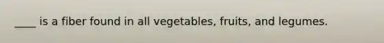 ____ is a fiber found in all vegetables, fruits, and legumes.