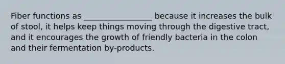 Fiber functions as _________________ because it increases the bulk of stool, it helps keep things moving through the digestive tract, and it encourages the growth of friendly bacteria in the colon and their fermentation by-products.