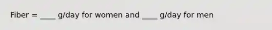 Fiber = ____ g/day for women and ____ g/day for men