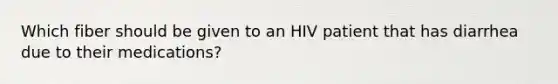 Which fiber should be given to an HIV patient that has diarrhea due to their medications?