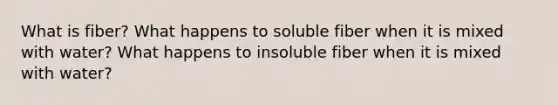 What is fiber? What happens to soluble fiber when it is mixed with water? What happens to insoluble fiber when it is mixed with water?