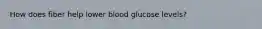 How does fiber help lower blood glucose levels?