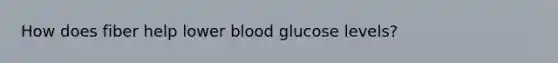 How does fiber help lower blood glucose levels?