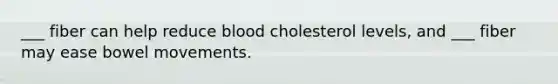 ___ fiber can help reduce blood cholesterol levels, and ___ fiber may ease bowel movements.