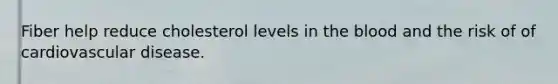 Fiber help reduce cholesterol levels in the blood and the risk of of cardiovascular disease.