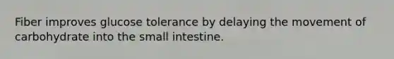 Fiber improves glucose tolerance by delaying the movement of carbohydrate into the small intestine.