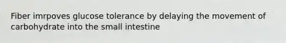 Fiber imrpoves glucose tolerance by delaying the movement of carbohydrate into the small intestine