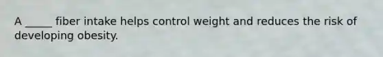 A _____ fiber intake helps control weight and reduces the risk of developing obesity.