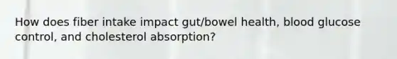 How does fiber intake impact gut/bowel health, blood glucose control, and cholesterol absorption?