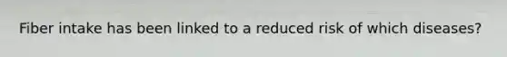 Fiber intake has been linked to a reduced risk of which diseases?