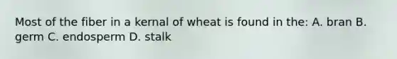 Most of the fiber in a kernal of wheat is found in the: A. bran B. germ C. endosperm D. stalk