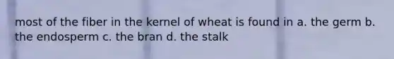 most of the fiber in the kernel of wheat is found in a. the germ b. the endosperm c. the bran d. the stalk