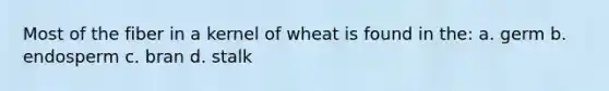 Most of the fiber in a kernel of wheat is found in the: a. germ b. endosperm c. bran d. stalk