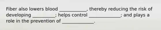 Fiber also lowers blood ____________, thereby reducing the risk of developing __________; helps control ______________; and plays a role in the prevention of ______________.