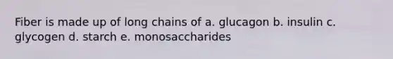 Fiber is made up of long chains of a. glucagon b. insulin c. glycogen d. starch e. monosaccharides
