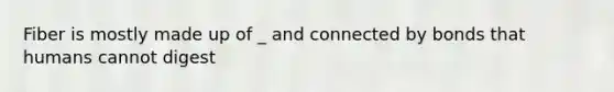 Fiber is mostly made up of _ and connected by bonds that humans cannot digest