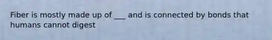 Fiber is mostly made up of ___ and is connected by bonds that humans cannot digest