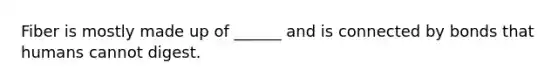 Fiber is mostly made up of ______ and is connected by bonds that humans cannot digest.