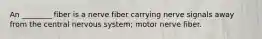 An ________ fiber is a nerve fiber carrying nerve signals away from the central nervous system; motor nerve fiber.