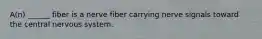 A(n) ______ fiber is a nerve fiber carrying nerve signals toward the central nervous system.