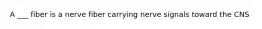 A ___ fiber is a nerve fiber carrying nerve signals toward the CNS