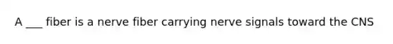 A ___ fiber is a nerve fiber carrying nerve signals toward the CNS