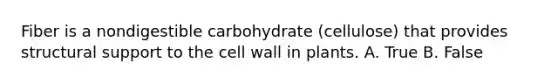 Fiber is a nondigestible carbohydrate (cellulose) that provides structural support to the cell wall in plants. A. True B. False