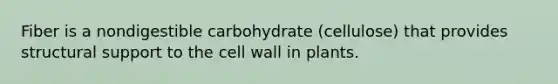 Fiber is a nondigestible carbohydrate (cellulose) that provides structural support to the cell wall in plants.