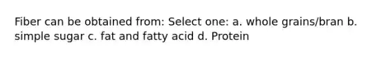 Fiber can be obtained from: Select one: a. whole grains/bran b. simple sugar c. fat and fatty acid d. Protein