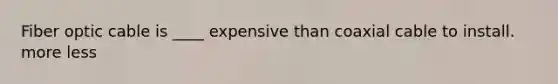 Fiber optic cable is ____ expensive than coaxial cable to install. more less
