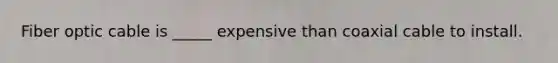 Fiber optic cable is _____ expensive than coaxial cable to install.