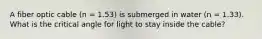 A fiber optic cable (n = 1.53) is submerged in water (n = 1.33). What is the critical angle for light to stay inside the cable?