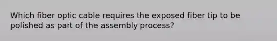 Which fiber optic cable requires the exposed fiber tip to be polished as part of the assembly process?