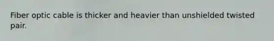 Fiber optic cable is thicker and heavier than unshielded twisted pair.