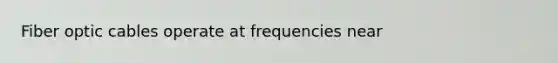 Fiber optic cables operate at frequencies near