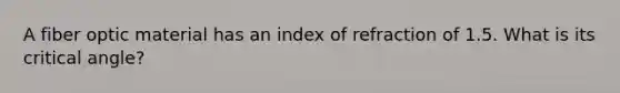 A fiber optic material has an index of refraction of 1.5. What is its critical angle?